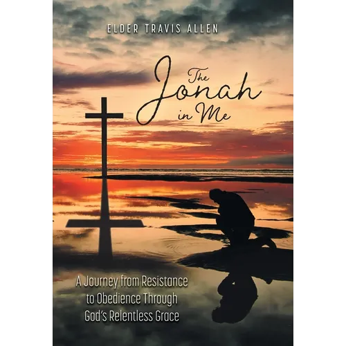 The Jonah in Me: A Journey from Resistance to Obedience Through God's Relentless Grace