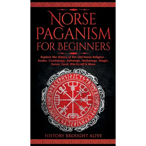 Norse Paganism for Beginners: Explore The History of The Old Norse Religion - Asatru, Cosmology, Astrology, Mythology, Magic, Runes, Tarot, Witchcra - Hardcover