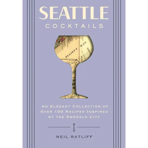 Seattle Cocktails: An Elegant Collection of Over 100 Recipes Inspired by the Emerald City - Hardcover