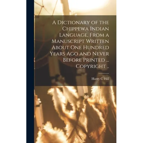 A Dictionary of the Chippewa Indian Language, From a Manuscript Written About One Hundred Years Ago and Never Before Printed ... Copyright .. - Hardcover