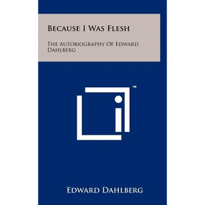 Because I Was Flesh: The Autobiography Of Edward Dahlberg - Hardcover