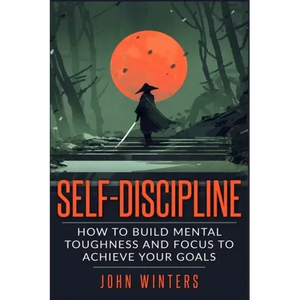 Self-Discipline: How To Build Mental Toughness And Focus To Achieve Your Goals - Paperback