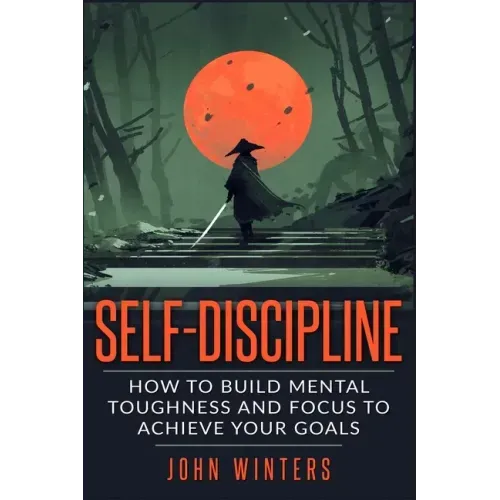 Self-Discipline: How To Build Mental Toughness And Focus To Achieve Your Goals - Paperback