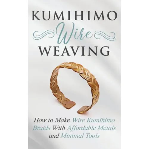 Kumihimo Wire Weaving: How to Make Wire Kumihimo Braids With Affordable Metals and Minimal Tools - Paperback