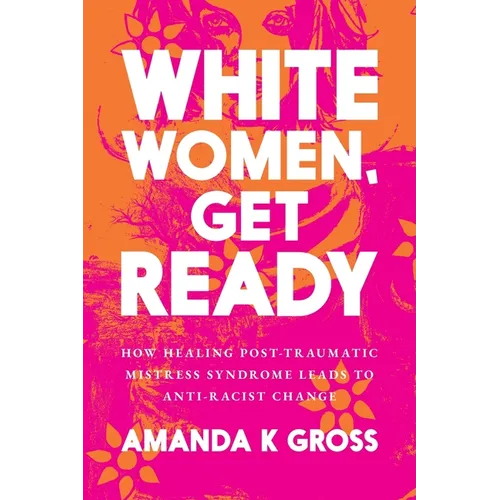 White Women, Get Ready: How Healing Post-Traumatic Mistress Syndrome Leads to Anti-Racist Change - Paperback