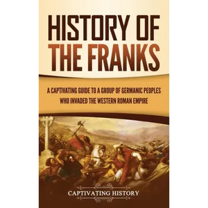 History of the Franks: A Captivating Guide to a Group of Germanic Peoples Who Invaded the Western Roman Empire - Hardcover