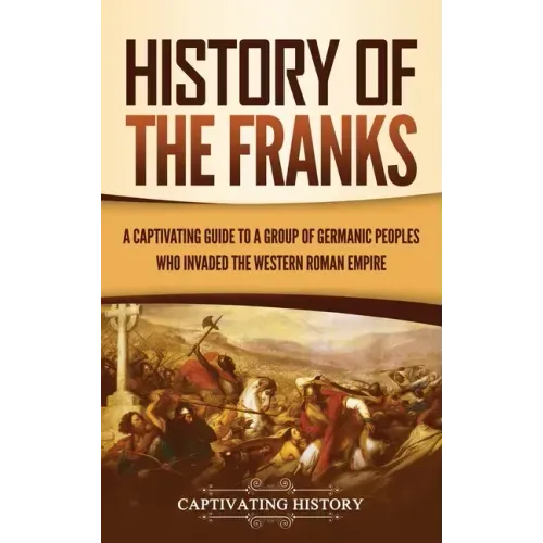 History of the Franks: A Captivating Guide to a Group of Germanic Peoples Who Invaded the Western Roman Empire - Hardcover