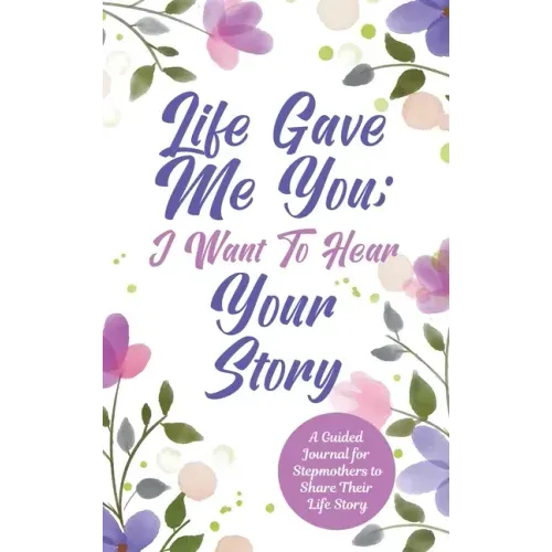 Life Gave Me You; I Want to Hear Your Story: A Guided Journal for Stepmothers to Share Their Life Story - Hardcover