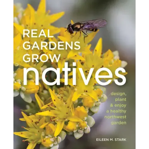 Real Gardens Grow Natives: Design, Plant, and Enjoy a Healthy Northwest Garden - Paperback
