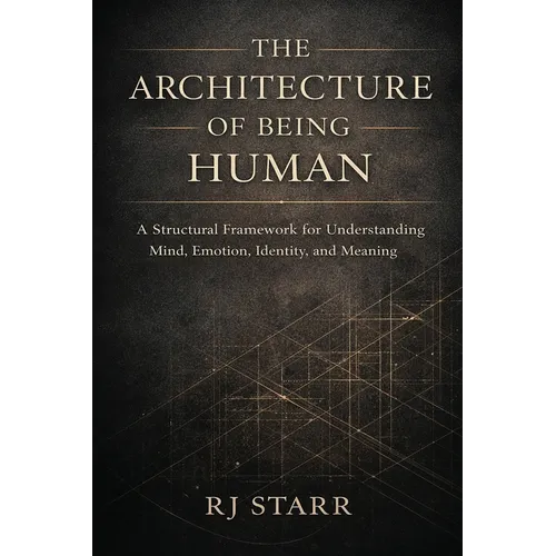 The Architecture of Being Human: A Structural Framework for Understanding Mind, Emotion, Identity, and Meaning - Paperback