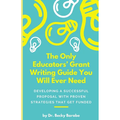 The Only Educators' Grant Writing Guide You Will Ever Need: Developing A Successful Proposal With Proven Strategies That Get Funded - Paperback