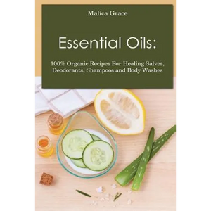 Essential Oils: 100% Organic Recipes For Healing Salves, Deodorants, Shampoos and Body Washes - Paperback
