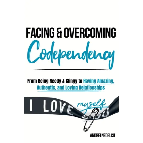 Facing and Overcoming Codependency: From Being Needy & Clingy to Having Amazing, Authentic, and Loving Relationships - Paperback