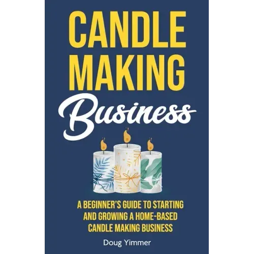 Candle Making Business: A Beginner's Guide to Starting and Growing a Home-Based Candle Making Business - Paperback
