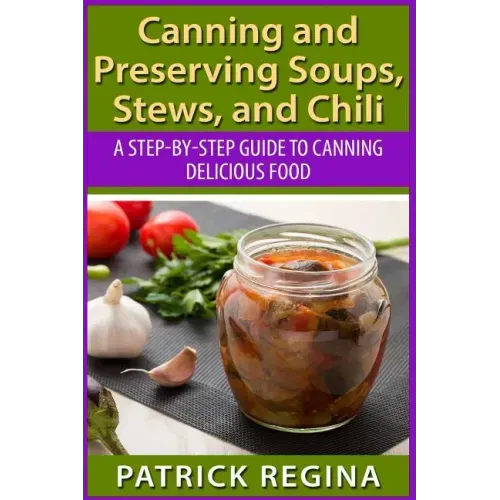 Canning and Preserving Soups, Stews, and Chili: A Step-by-Step Guide to Canning Delicious Food - Paperback