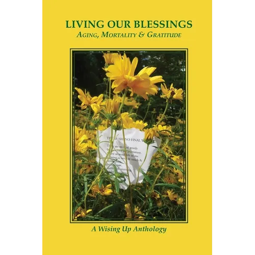 Living Our Blessings: Aging, Mortality & Gratitude: A Wising Up Anthology - Paperback