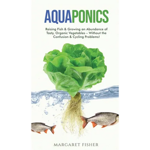 Aquaponics: Raising Fish & Growing an Abundance of Tasty, Organic Vegetables - Without the Confusion & Cycling Problems! - Hardcover