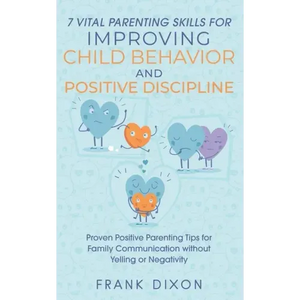 7 Vital Parenting Skills for Improving Child Behavior and Positive Discipline: Proven Positive Parenting Tips for Family Communication without Yelling - Paperback