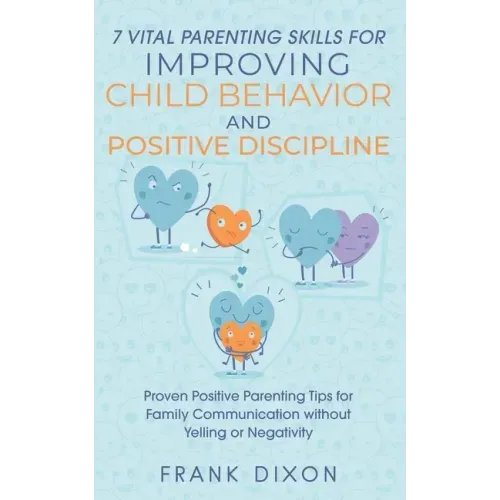 7 Vital Parenting Skills for Improving Child Behavior and Positive Discipline: Proven Positive Parenting Tips for Family Communication without Yelling - Paperback