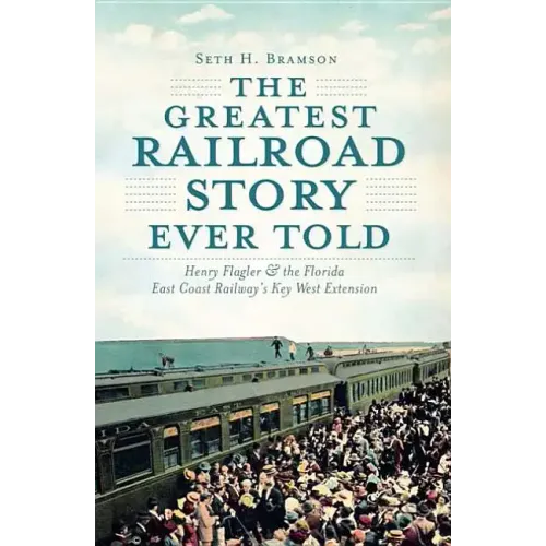 The Greatest Railroad Story Ever Told: Henry Flagler & the Florida East Coast Railway's Key West Extension - Paperback