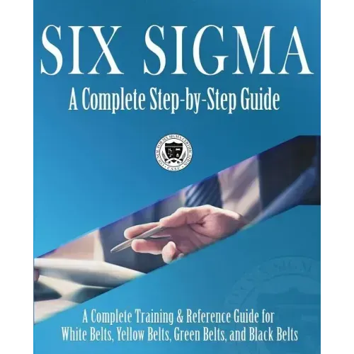 Six Sigma: A Complete Step-by-Step Guide: A Complete Training & Reference Guide for White Belts, Yellow Belts, Green Belts, and Black Belts - Paperback