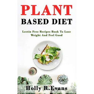 Plant Based Diet: Lectin Free Recipies Book To Loose Weight And Feel Good - Paperback