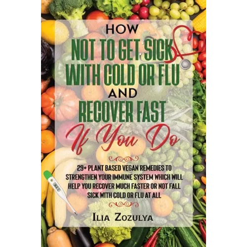 How Not to Get Sick with Cold or Flu and Recover Fast If You Do: 29+ Plant Based Vegan Remedies to Strengthen Your Immune System Which Will Help You R - Paperback
