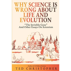Why Science Is Wrong About Life and Evolution: "The Invisible Gene" and Other Essays on Scientism. - Paperback