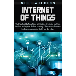 Internet of Things: What You Need to Know About IoT, Big Data, Predictive Analytics, Artificial Intelligence, Machine Learning, Cybersecurity, Busines - Hardcover