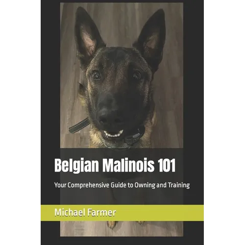 Belgian Malinois 101: Your Comprehensive Guide to Owning and Training - Paperback
