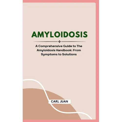 Amyloidosis: A Comprehensive Guide to The Amyloidosis Handbook: From Symptoms to Solutions - Paperback