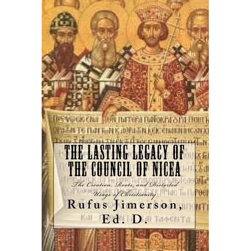 The Lasting Legacy of the Council of Nicea: The Creation, Roots, and Distorted Usage of Christianity - Paperback