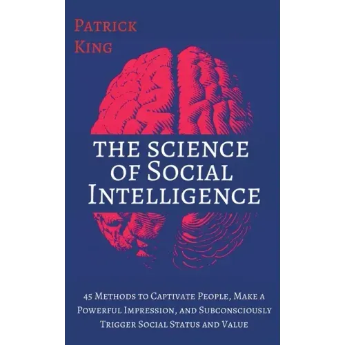 The Science of Social Intelligence: 45 Methods to Captivate People, Make a Powerful Impression, and Subconsciously Trigger Social Status and Value - Paperback