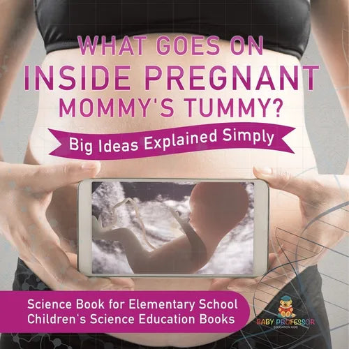 What Goes On Inside Pregnant Mommy's Tummy? Big Ideas Explained Simply - Science Book for Elementary School Children's Science Education books - Paperback