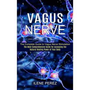 Vagus Nerve: The Most Comprehensive Guide for Accessing the Natural Healing Power of Your Body (The Complete Guide to Vagus Nerve Stimulation) - Paperback