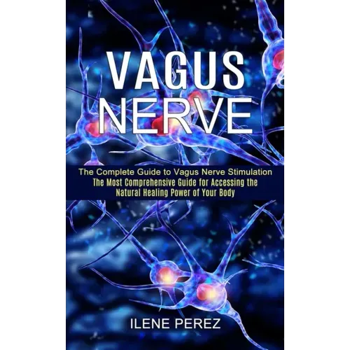 Vagus Nerve: The Most Comprehensive Guide for Accessing the Natural Healing Power of Your Body (The Complete Guide to Vagus Nerve Stimulation) - Paperback