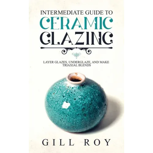 Intermediate Guide to Ceramic Glazing: Layer Glazes, Underglaze, and Make Triaxial Blends - Paperback