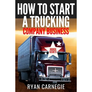 How To Start A Trucking Company Business: Trucking Business Secrets To Make Good Profits And Be Successful In The Industry - Paperback