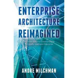 Enterprise Architecture Reimagined: A Concise Guide to Constructing an Artificially Intelligent Enterprise - Paperback