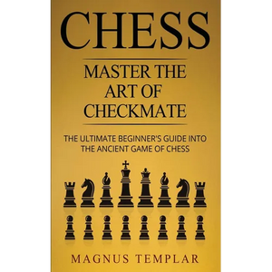 Chess: Master The Art Of Checkmate - The Ultimate Beginner's Guide Into The Ancient Game of Chess - Paperback