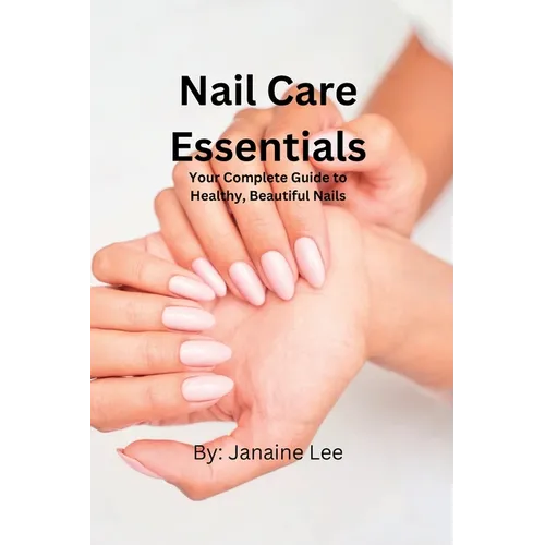 Nail Care Essentials: Your Complete Guide to Healthy, Beautiful Nails. - Paperback