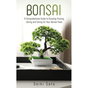 Bonsai: A Comprehensive Guide to Growing, Pruning, Wiring and Caring for Your Bonsai Trees - Paperback