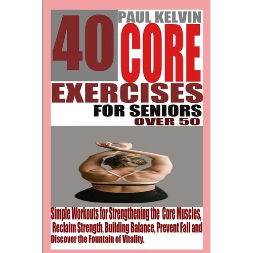 40 Core Exercises for Seniors Over 50: Simple Workouts for Strengthening the Core Muscles, Reclaim Strength, Building Balance, Prevent Fall and Discov - Paperback