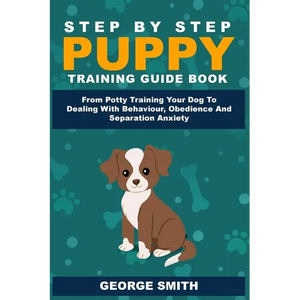Step By Step Puppy Training Guide Book - From Potty Training Your Dog To Dealing With Behavior, Obedience And Separation Anxiety - Paperback