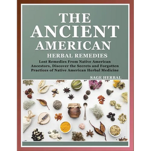 The Ancient American herbal Remedies: . Lost Remedies from Native American Ancestors, Discover the Secrets and Forgotten Practices of Native American - Paperback