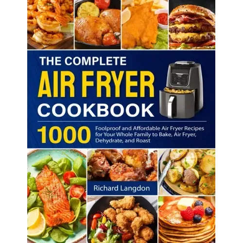 The Complete Air Fryer Cookbook: 1000 Foolproof and Affordable Air Fryer Recipes for Your Whole Family to Bake, Air Fryer, Dehydrate, and Roast - Paperback