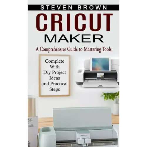 Cricut Maker: A Comprehensive Guide to Mastering Tools (Complete With Diy Project Ideas and Practical Steps) - Paperback