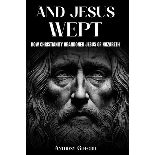 And Jesus Wept How Christianity Abandoned Jesus of Nazareth: How Christianity Abandoned Jesus of Nazareth - Paperback