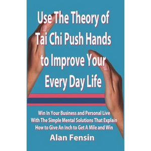Use The Theory of Tai Chi Push Hands to Improve Your Every Day Life: Win In Your Business and Personal Life With The Simple Mental Solutions That Expl - Paperback