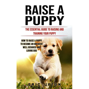 Raise a Puppy: The Essential Guide to Raising and Training Your Puppy (How to Raise a Puppy to Become an Obedient Well Behaved and Loving Dog) - Paperback